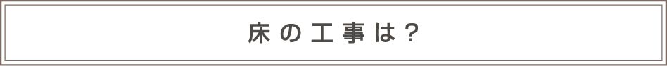 床の工事は？