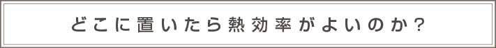 どこに置いたら熱効率が良いのか？